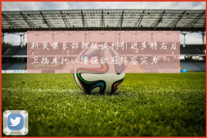 科莫俱乐部积极谈判引进多特右后卫扬库托以增强欧冠阵容实力