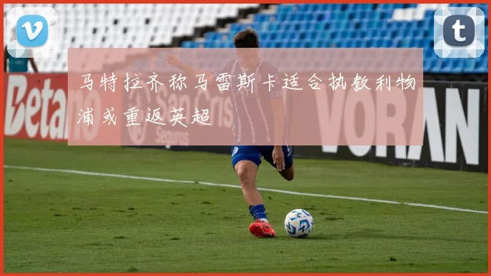 马特拉齐称马雷斯卡适合执教利物浦或重返英超