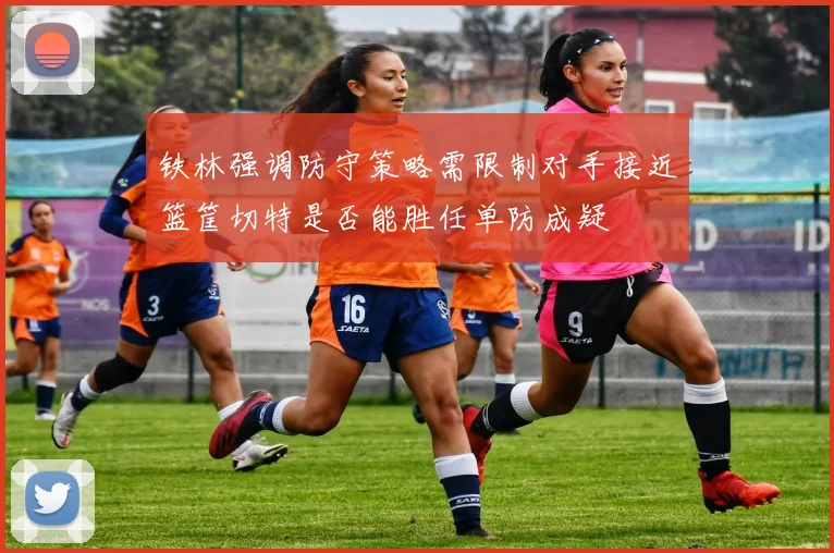 铁林强调防守策略需限制对手接近篮筐切特是否能胜任单防成疑