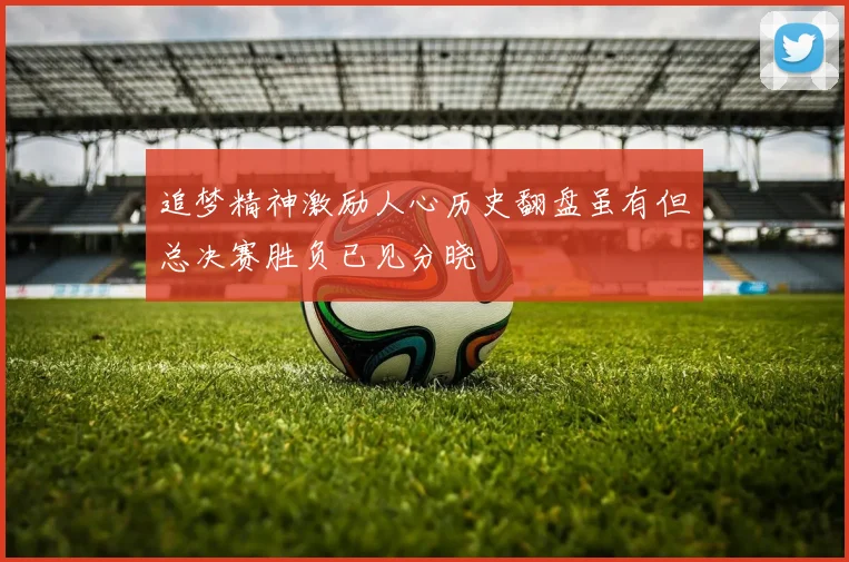 追梦精神激励人心历史翻盘虽有但总决赛胜负已见分晓