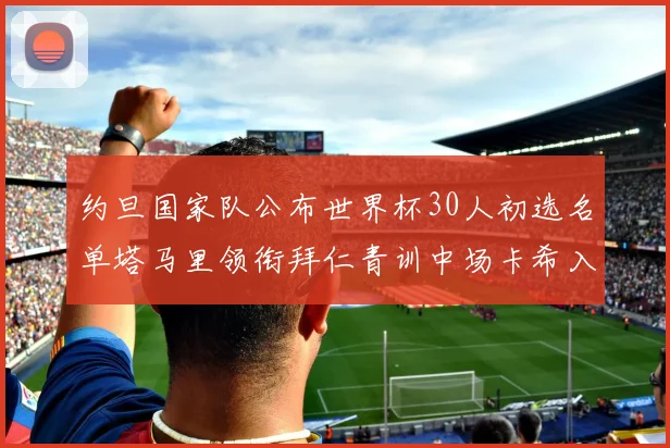 约旦国家队公布世界杯30人初选名单塔马里领衔拜仁青训中场卡希入选