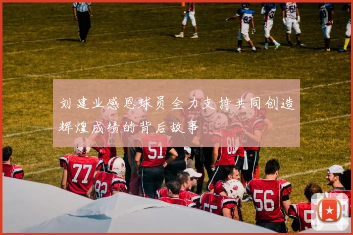 刘建业感恩球员全力支持共同创造辉煌成绩的背后故事