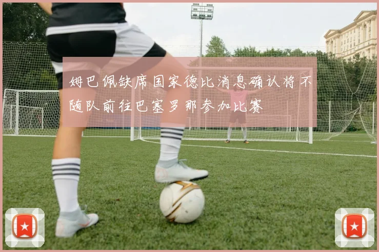姆巴佩缺席国家德比消息确认将不随队前往巴塞罗那参加比赛