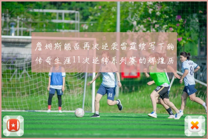 詹姆斯能否再次逆袭雷霆续写下狗传奇生涯11次逆转系列赛的辉煌历史