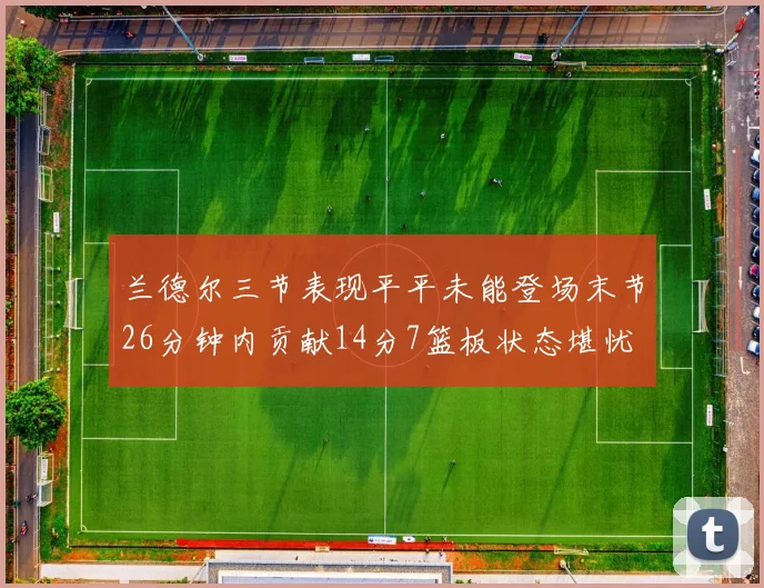 兰德尔三节表现平平未能登场末节26分钟内贡献14分7篮板状态堪忧