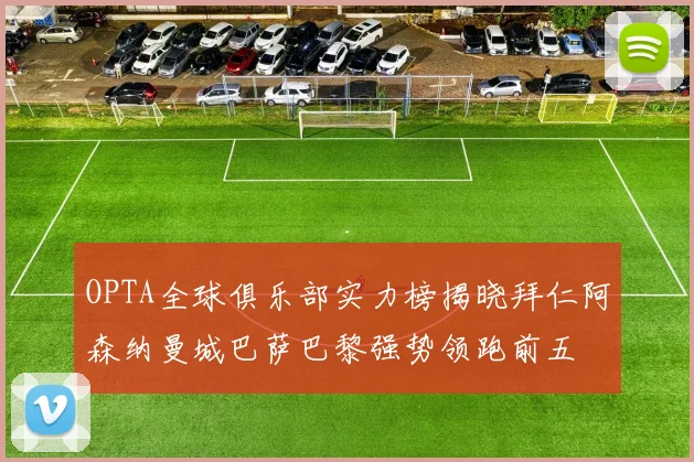 OPTA全球俱乐部实力榜揭晓拜仁阿森纳曼城巴萨巴黎强势领跑前五
