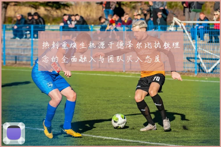 热刺重焕生机源于德泽尔比执教理念的全面融入与团队买入态度